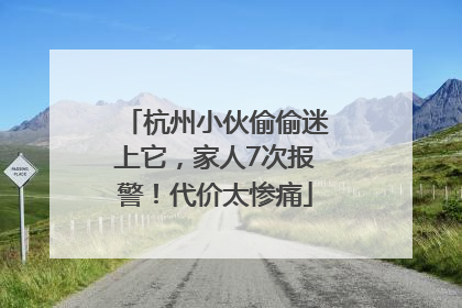 杭州小伙偷偷迷上它，家人7次报警！代价太惨痛