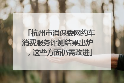 杭州市消保委网约车消费服务评测结果出炉，这些方面仍需改进