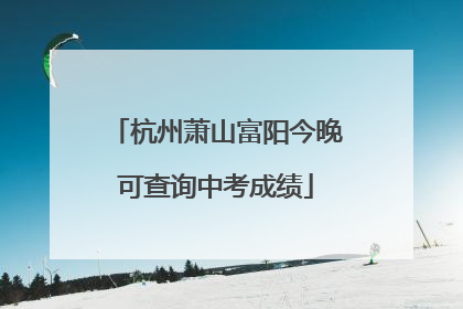 杭州萧山富阳今晚可查询中考成绩
