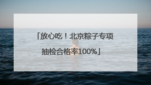 放心吃！北京粽子专项抽检合格率100%