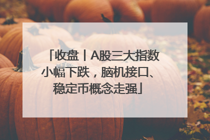 收盘丨A股三大指数小幅下跌，脑机接口、稳定币概念走强