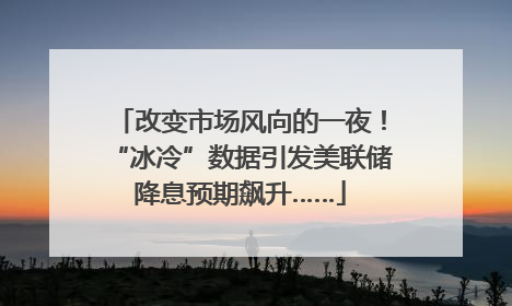 改变市场风向的一夜！“冰冷”数据引发美联储降息预期飙升……