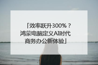 效率跃升300%？鸿蒙电脑定义AI时代商务办公新体验