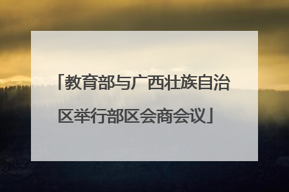 教育部与广西壮族自治区举行部区会商会议