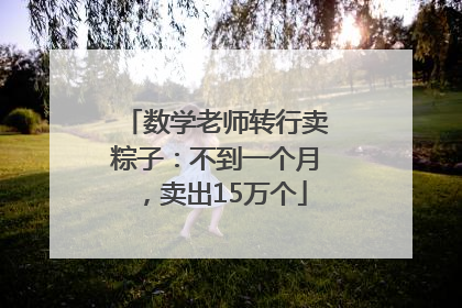数学老师转行卖粽子：不到一个月，卖出15万个