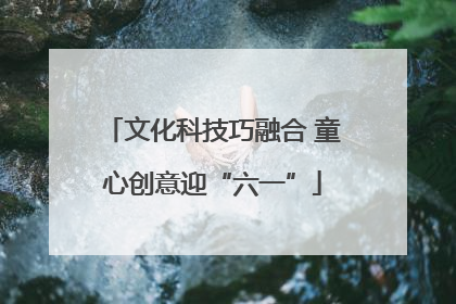 文化科技巧融合 童心创意迎“六一”