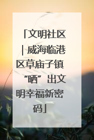 文明社区｜威海临港区草庙子镇“晒”出文明幸福新密码