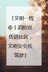 文明一线牵丨消防宣传进社区，文明安全共筑梦
