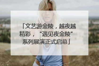 文艺游金陵，越夜越精彩，“遇见夜金陵”系列展演正式启幕
