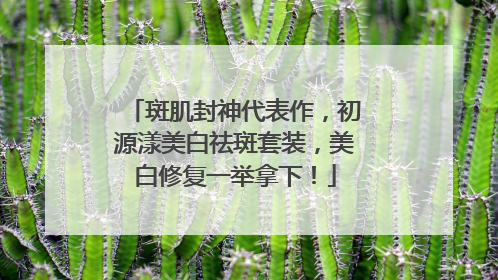 斑肌封神代表作，初源漾美白祛斑套装，美白修复一举拿下！