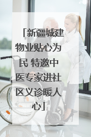新疆城建物业贴心为民 特邀中医专家进社区义诊暖人心