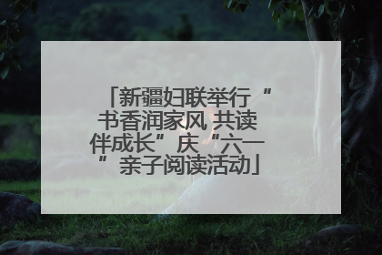 新疆妇联举行“书香润家风 共读伴成长”庆“六一”亲子阅读活动