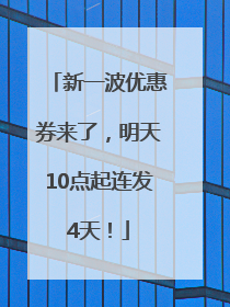 新一波优惠券来了，明天10点起连发4天！