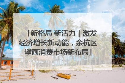 新格局 新活力｜激发经济增长新动能，余杭区擘画消费市场新布局