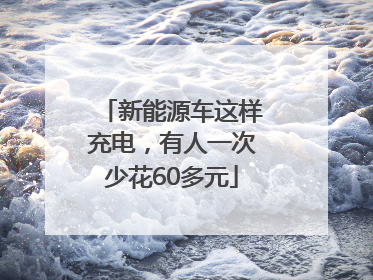 新能源车这样充电，有人一次少花60多元