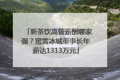 新茶饮高管薪酬哪家强？蜜雪冰城董事长年薪达1313万元