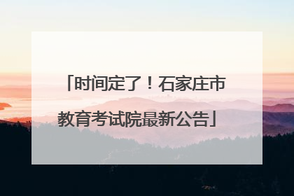 时间定了！石家庄市教育考试院最新公告