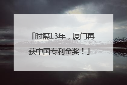 时隔13年，厦门再获中国专利金奖！
