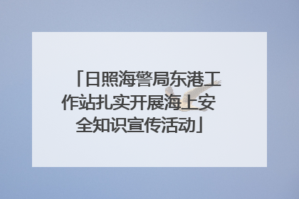 日照海警局东港工作站扎实开展海上安全知识宣传活动