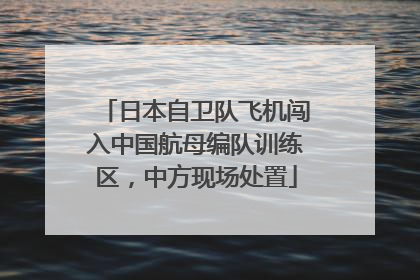 日本自卫队飞机闯入中国航母编队训练区，中方现场处置