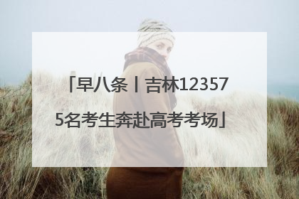 早八条丨吉林123575名考生奔赴高考考场