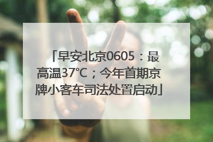 早安北京0605：最高温37℃；今年首期京牌小客车司法处置启动