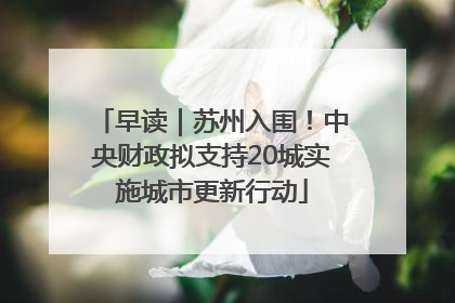早读｜苏州入围！中央财政拟支持20城实施城市更新行动