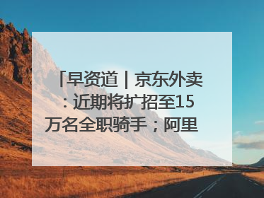 早资道｜京东外卖：近期将扩招至15万名全职骑手；阿里云发布通义灵码AI IDE