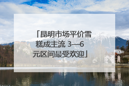 昆明市场平价雪糕成主流 3—6元区间最受欢迎