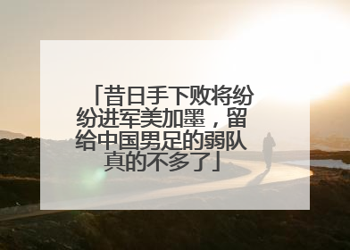 昔日手下败将纷纷进军美加墨，留给中国男足的弱队真的不多了