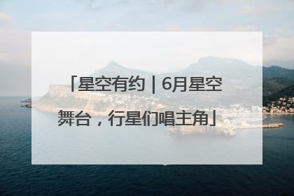 星空有约｜6月星空舞台，行星们唱主角
