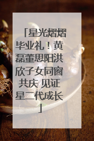 星光熠熠毕业礼！黄磊董思阳洪欣子女同窗共庆 见证星二代成长