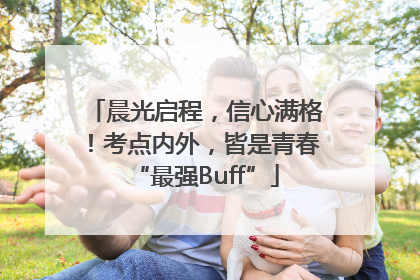 晨光启程，信心满格！考点内外，皆是青春“最强Buff”