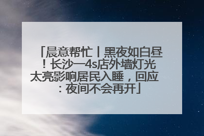 晨意帮忙丨黑夜如白昼！长沙一4s店外墙灯光太亮影响居民入睡，回应：夜间不会再开