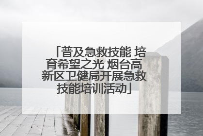 普及急救技能 培育希望之光 烟台高新区卫健局开展急救技能培训活动