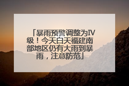 暴雨预警调整为Ⅳ级！今天白天福建南部地区仍有大雨到暴雨，注意防范