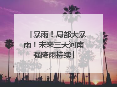 暴雨！局部大暴雨！未来三天河南强降雨持续