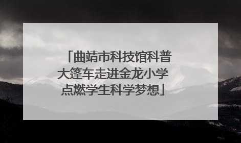 曲靖市科技馆科普大篷车走进金龙小学点燃学生科学梦想
