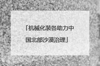 机械化装备助力中国北部沙漠治理