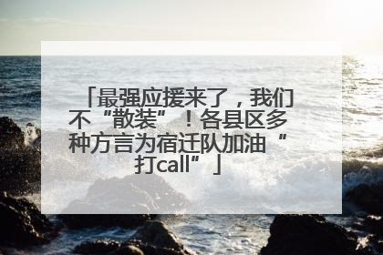 最强应援来了，我们不“散装”！各县区多种方言为宿迁队加油“打call”