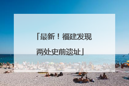 最新！福建发现两处史前遗址