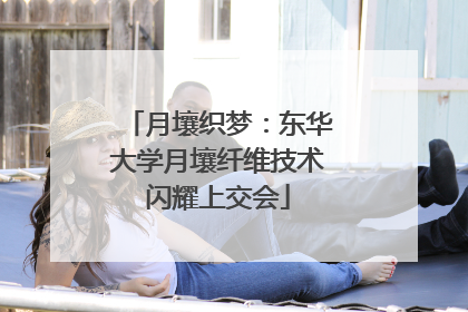 月壤织梦：东华大学月壤纤维技术闪耀上交会