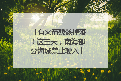 有火箭残骸掉落！这三天，南海部分海域禁止驶入