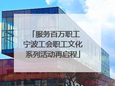 服务百万职工 宁波工会职工文化系列活动再启程