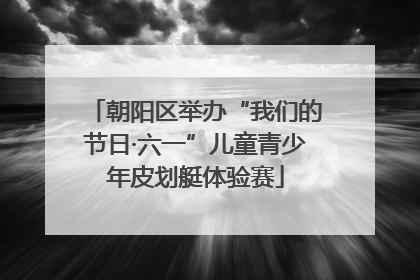 朝阳区举办“我们的节日·六一”儿童青少年皮划艇体验赛