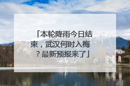 本轮降雨今日结束，武汉何时入梅？最新预报来了