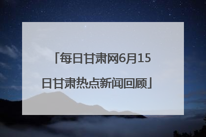 每日甘肃网6月15日甘肃热点新闻回顾