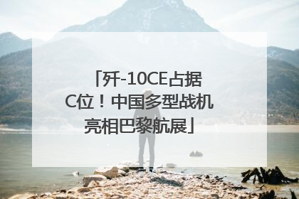 歼-10CE占据C位！中国多型战机亮相巴黎航展