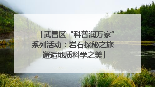 武昌区“科普润万家”系列活动：岩石探秘之旅 邂逅地质科学之美