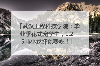 武汉工程科技学院：毕业季花式宠学生，1.25吨小龙虾免费吃！